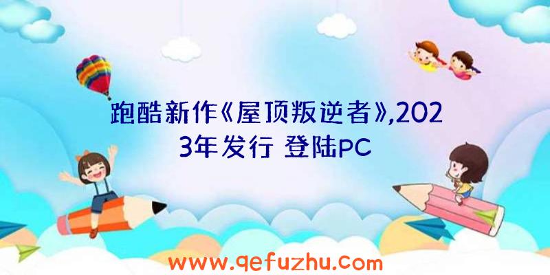 跑酷新作《屋顶叛逆者》,2023年发行